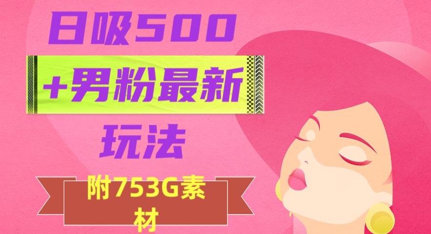 日吸500+男粉最新玩法，从作品制作到如何引流及后端变现，保姆级教程【揭秘】-葛仙仙资源库