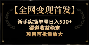 【全网变现首发】新手实操单号日入500+,渠道收益稳定,项目可批量放大【揭秘】-葛仙仙资源库
