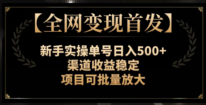 【全网变现首发】新手实操单号日入500+，渠道收益稳定，项目可批量放大【揭秘】-葛仙仙资源库