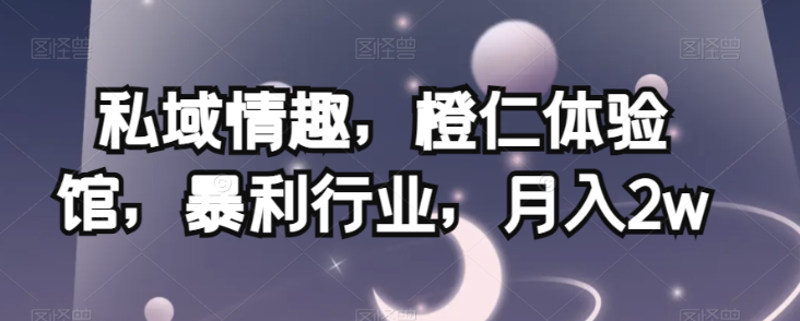 私域情趣，橙仁体验馆，暴利行业，月入2w【揭秘】-葛仙仙资源库