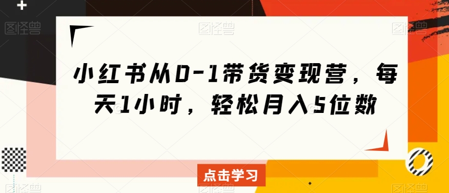 小红书从0-1带货变现营，每天1小时，轻松月入5位数-葛仙仙资源库