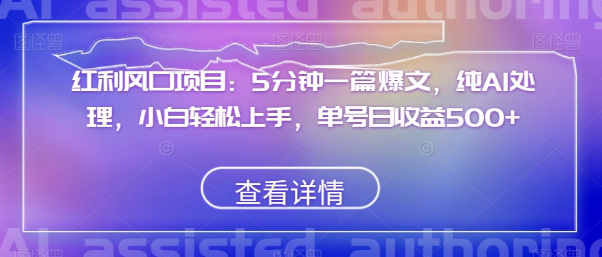 红利风口项目：5分钟一篇爆文，纯AI处理，小白轻松上手，单号日收益500+【揭秘】-葛仙仙资源库