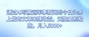 通过AI写搬运军事新闻到今日头条上发布文章来赚收益,无脑复制粘贴,月入5000+【揭秘】-葛仙仙资源库