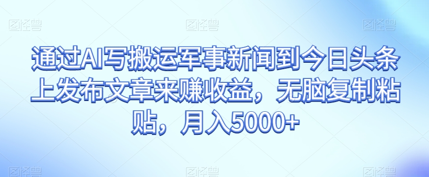 通过AI写搬运军事新闻到今日头条上发布文章来赚收益，无脑复制粘贴，月入5000+【揭秘】-葛仙仙资源库