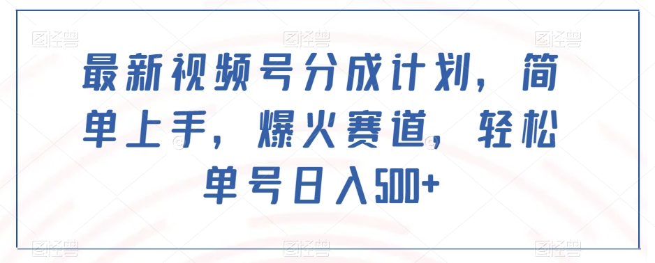 最新视频号分成计划，简单上手，爆火赛道，轻松单号日入500+-葛仙仙资源库