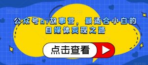 公众号ai故事营,最适合小白的自媒体变现之路-葛仙仙资源库