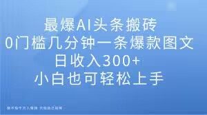 最爆AI头条搬砖,0门槛几分钟一条爆款图文,日收入300+,小白也可轻松上手【揭秘】-葛仙仙资源库