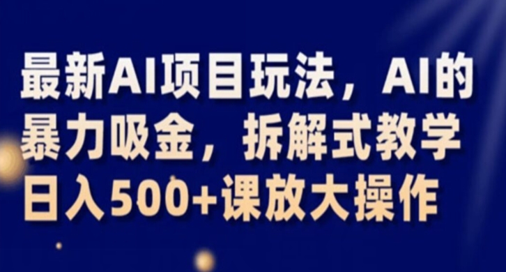 最新AI项目玩法，AI的暴力吸金，拆解式教学，日入500+课放大操作【揭秘】-葛仙仙资源库