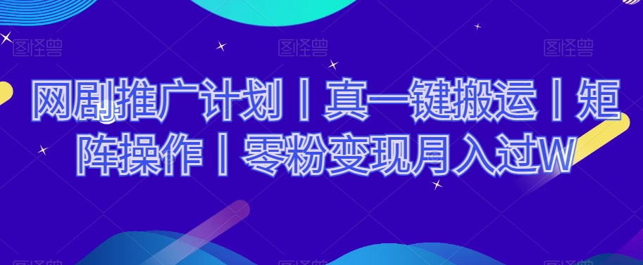 网剧推广计划丨真一键搬运丨矩阵操作丨零粉变现月入过W-葛仙仙资源库