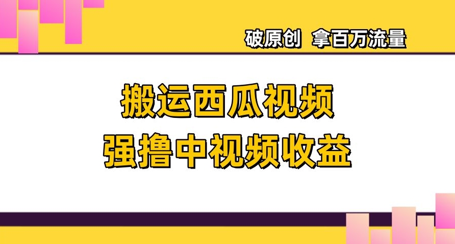 搬运西瓜视频强撸中视频收益，日赚600+破原创，拿百万流量【揭秘】-葛仙仙资源库