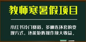 小红书冷门赛道,教师寒暑假项目,多种连环套的变现方式,还能矩阵操作放大收益【揭秘】-葛仙仙资源库