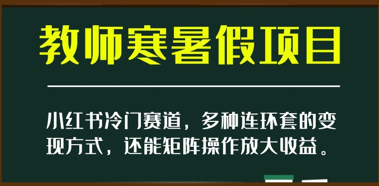 小红书冷门赛道，教师寒暑假项目，多种连环套的变现方式，还能矩阵操作放大收益【揭秘】-葛仙仙资源库