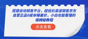 搭建自动销售平台,超低价渠道销售京东自营正品0成本赚差价,小白也能看懂的保姆级教程【揭秘】-葛仙仙资源库