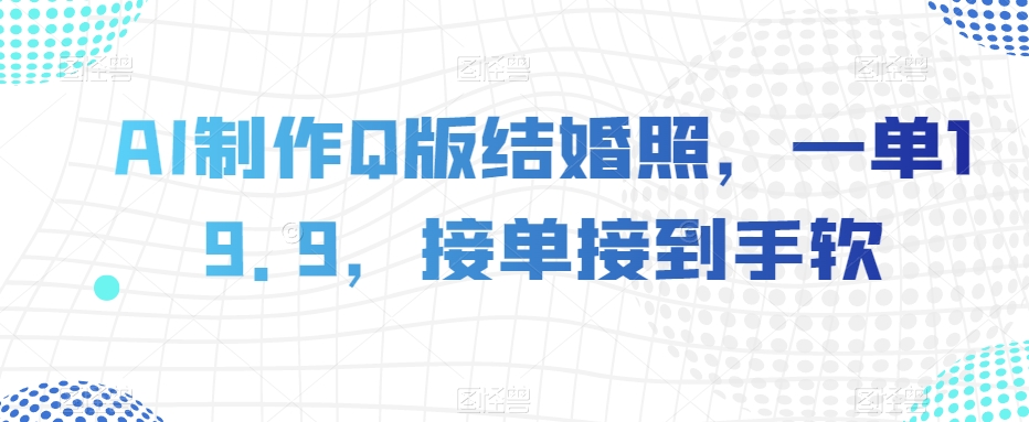 AI制作Q版结婚照，一单19.9，接单接到手软【揭秘】-葛仙仙资源库