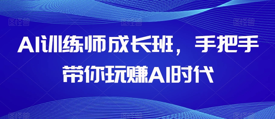 AI训练师成长班，手把手带你玩赚AI时代-葛仙仙资源库