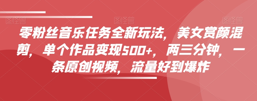 零粉丝音乐任务全新玩法，美女赏颜混剪，单个作品变现500+，两三分钟，一条原创视频，流量好到爆炸-葛仙仙资源库