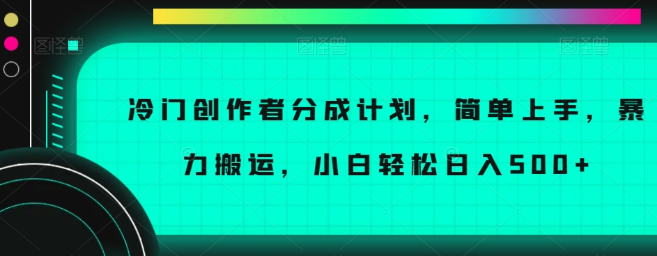 冷门创作者分成计划，简单上手，暴力搬运，小白轻松日入500+【揭秘】-葛仙仙资源库