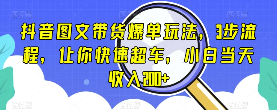 抖音图文带货爆单玩法，3步流程，让你快速超车，小白当天收入200+【揭秘】-葛仙仙资源库