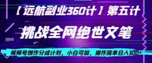视频号创作分成之挑战全网绝世文笔,小白可做,操作简单日入300+【揭秘】-葛仙仙资源库