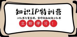 知识IP特训营 :小红书-流量变现,带你轻松玩转小红书(23节视频课)-葛仙仙资源库