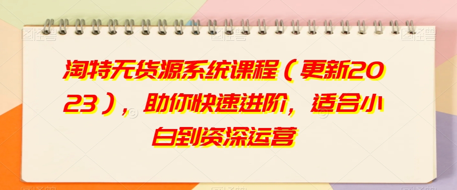 淘特无货源系统课程（更新2023），助你快速进阶，适合小白到资深运营-葛仙仙资源库