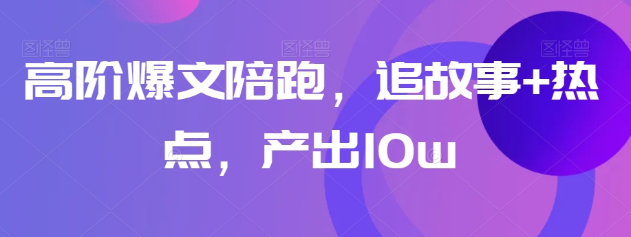 高阶爆文陪跑，追故事+热点，产出10w+-葛仙仙资源库