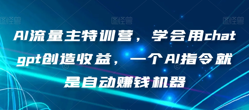 AI流量主特训营，学会用chatgpt创造收益，一个AI指令就是自动赚钱机器-葛仙仙资源库