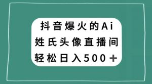 抖音爆火的AI姓氏头像直播，轻松日入500＋-葛仙仙资源库