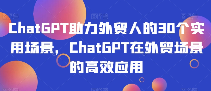 ChatGPT助力外贸人的30个实用场景，ChatGPT在外贸场景的高效应用-葛仙仙资源库