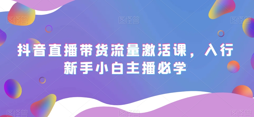 抖音直播带货流量激活课，入行新手小白主播必学-葛仙仙资源库