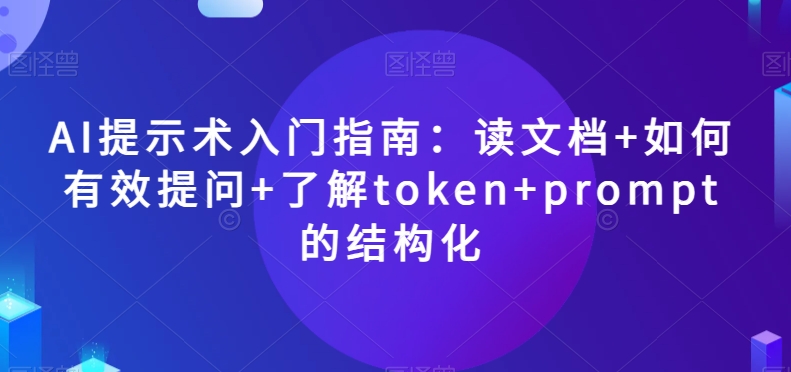 AI提示术入门指南：读文档+如何有效提问+了解token+prompt的结构化【揭秘】-葛仙仙资源库