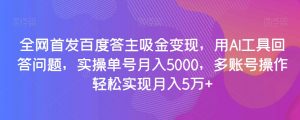 全网首发百度答主吸金变现,用AI工具回答问题,实操单号月入5000,多账号操作轻松实现月入5万+【揭秘】-葛仙仙资源库