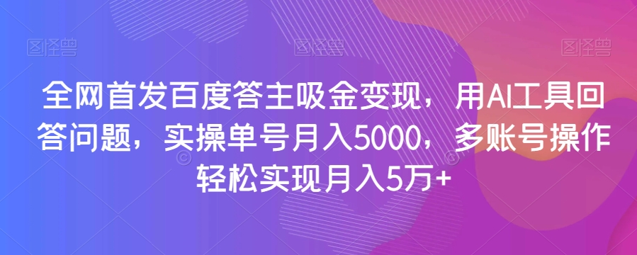 全网首发百度答主吸金变现，用AI工具回答问题，实操单号月入5000，多账号操作轻松实现月入5万+【揭秘】-葛仙仙资源库