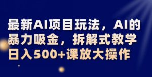 最新AI项目玩法，AI的暴力吸金，拆解式教学，日入500+可放大操作【揭秘】-葛仙仙资源库