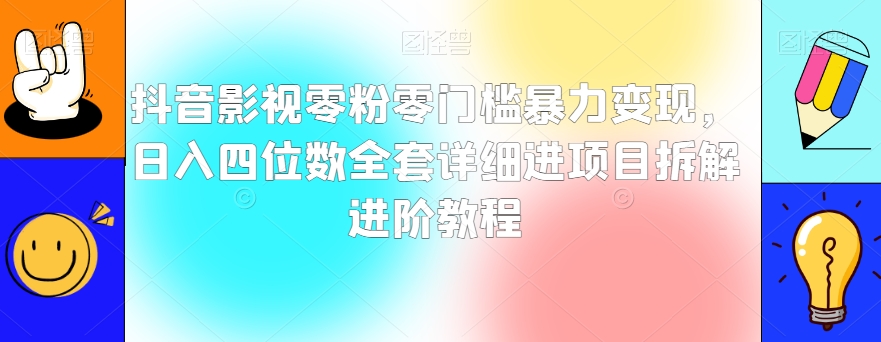 抖音影视零粉零门槛暴力变现，日入四位数全套详细进项目拆解进阶教程【揭秘】-葛仙仙资源库