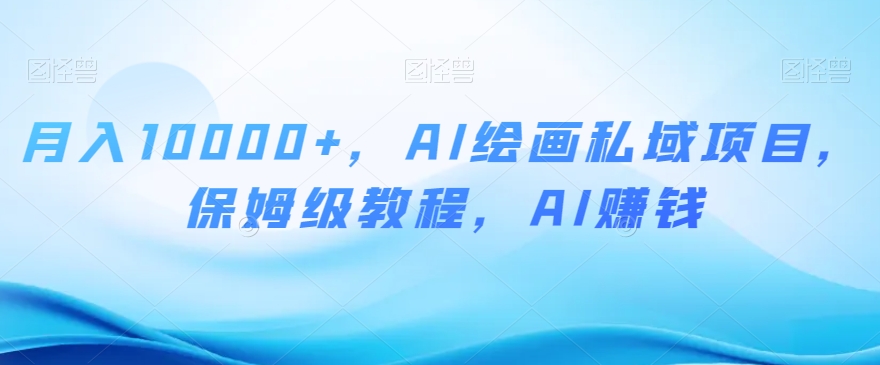 月入10000+，AI绘画私域项目，保姆级教程，AI赚钱【揭秘】-葛仙仙资源库