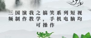 三国演我之搞笑系列短视频制作教学,手机电脑均可操作-葛仙仙资源库