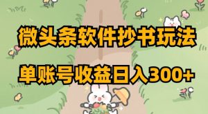 微头条软件抄书玩法，单账号收益日入300+【揭秘】-葛仙仙资源库