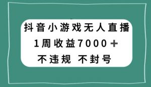 抖音小游戏无人直播，不违规不封号1周收益7000+，官方流量扶持【揭秘】-葛仙仙资源库