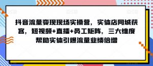抖音流量变现现场实操营，实体店同城获客，短视频+直播+员工矩阵，三大维度帮助实体引爆流量业绩倍增-葛仙仙资源库