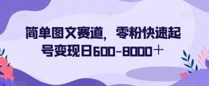 简单图文赛道,零粉快速起号变现日600-8000+-葛仙仙资源库