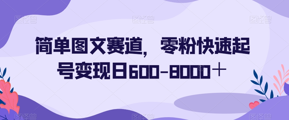 简单图文赛道，零粉快速起号变现日600-8000＋-葛仙仙资源库