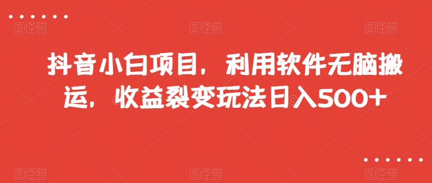 抖音小白项目，利用软件无脑搬运，收益裂变玩法日入500+【揭秘】-葛仙仙资源库