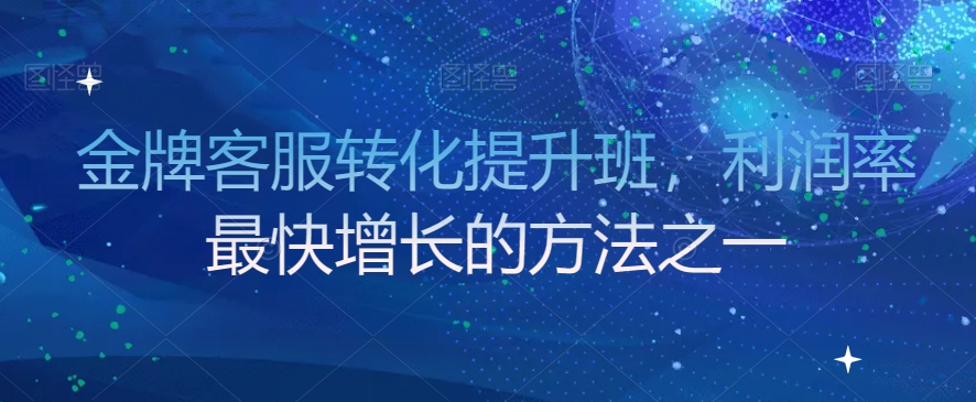 金牌客服转化提升班，利润率最快增长的方法之一-葛仙仙资源库