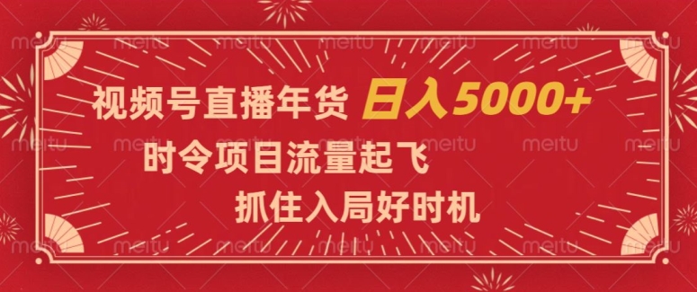 视频号直播年货，时令项目流量起飞，抓住入局好时机，日入5000+【揭秘】-葛仙仙资源库