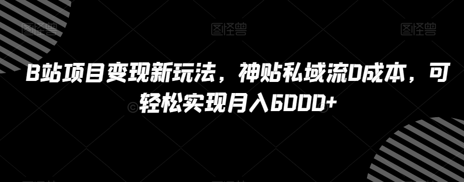 B站项目变现新玩法，神贴私域流0成本，可轻松实现月入6000+【揭秘】-葛仙仙资源库