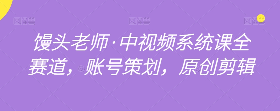 馒头老师·中视频系统课全赛道，账号策划，原创剪辑-葛仙仙资源库