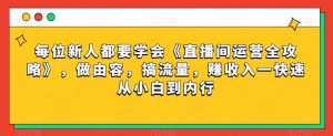 每位新人都要学会《直播间运营全攻略》,做由容,搞流量,赚收入一快速从小白到内行-葛仙仙资源库