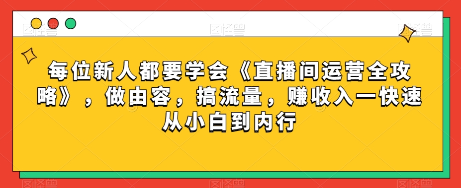 每位新人都要学会《直播间运营全攻略》，做由容，搞流量，赚收入一快速从小白到内行-葛仙仙资源库
