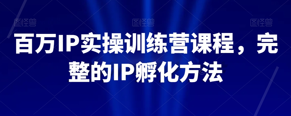 百万IP实操训练营课程，完整的IP孵化方法-葛仙仙资源库